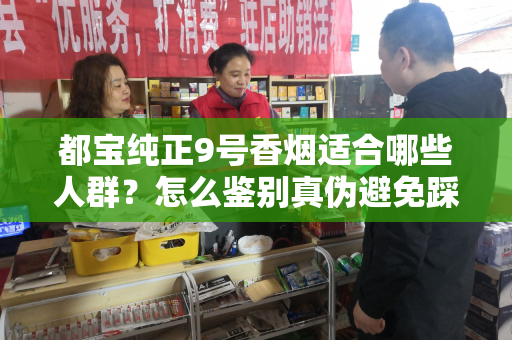 都宝纯正9号香烟适合哪些人群？怎么鉴别真伪避免踩坑？